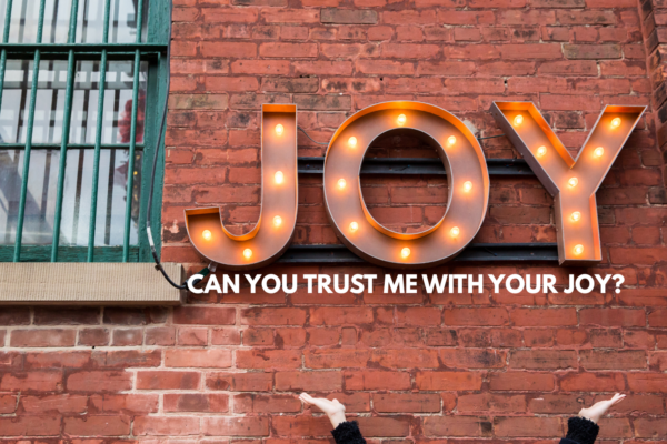Can you trust me with your joy?